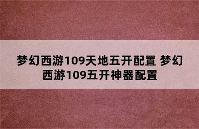 梦幻西游109天地五开配置 梦幻西游109五开神器配置